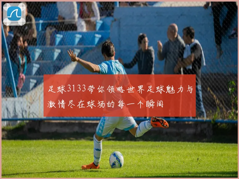 足球3133带你领略世界足球魅力与激情尽在球场的每一个瞬间