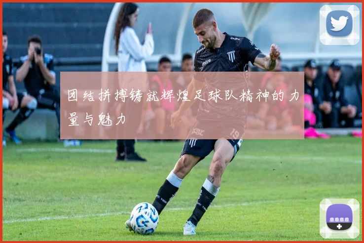 团结拼搏铸就辉煌足球队精神的力量与魅力