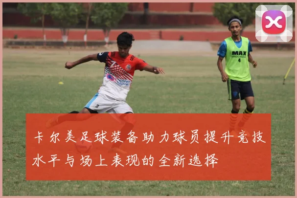 卡尔美足球装备助力球员提升竞技水平与场上表现的全新选择