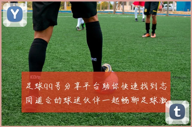 足球qq号分享平台助你快速找到志同道合的球迷伙伴一起畅聊足球激情