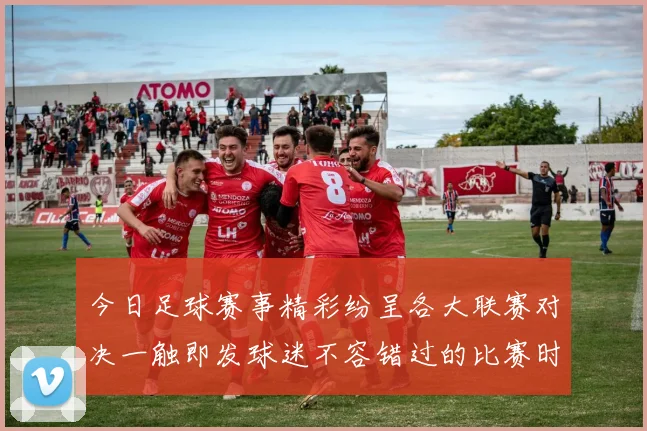 今日足球赛事精彩纷呈各大联赛对决一触即发球迷不容错过的比赛时刻