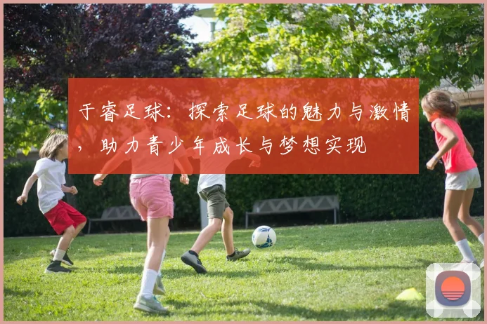 于睿足球：探索足球的魅力与激情，助力青少年成长与梦想实现